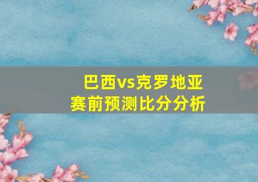 巴西vs克罗地亚赛前预测比分分析