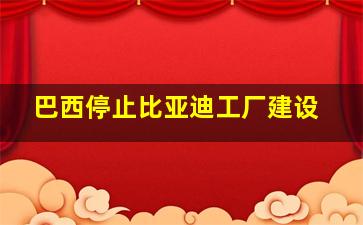 巴西停止比亚迪工厂建设