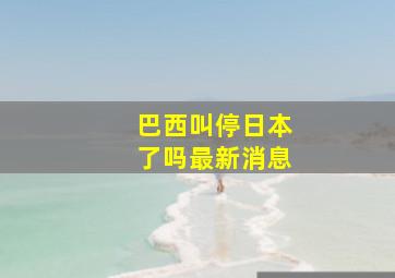 巴西叫停日本了吗最新消息