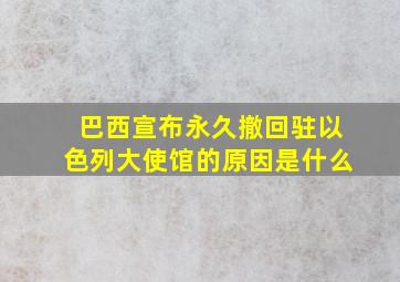 巴西宣布永久撤回驻以色列大使馆的原因是什么