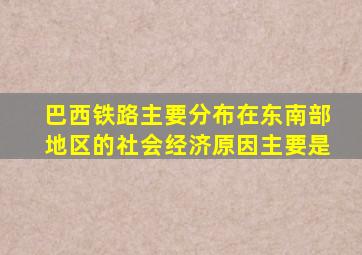 巴西铁路主要分布在东南部地区的社会经济原因主要是