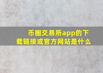 币圈交易所app的下载链接或官方网站是什么