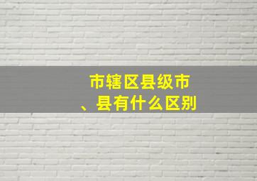 市辖区县级市、县有什么区别