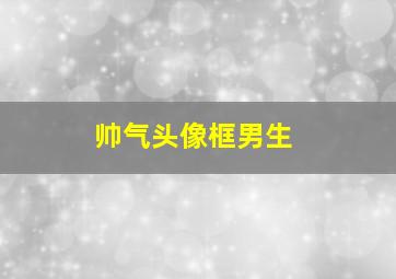 帅气头像框男生