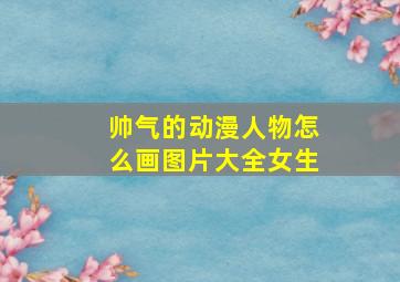 帅气的动漫人物怎么画图片大全女生