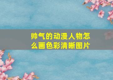 帅气的动漫人物怎么画色彩清晰图片