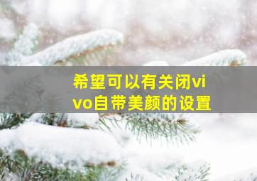 希望可以有关闭vivo自带美颜的设置