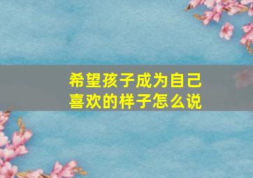 希望孩子成为自己喜欢的样子怎么说