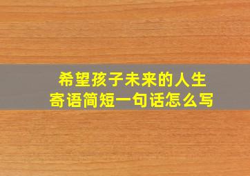 希望孩子未来的人生寄语简短一句话怎么写