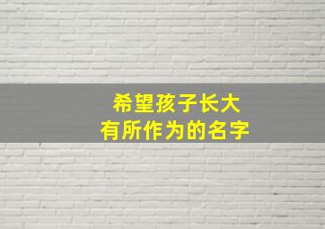 希望孩子长大有所作为的名字