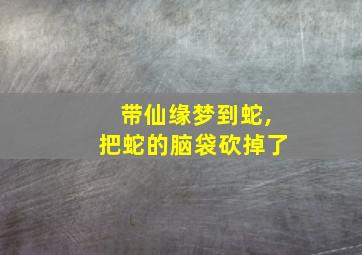 带仙缘梦到蛇,把蛇的脑袋砍掉了