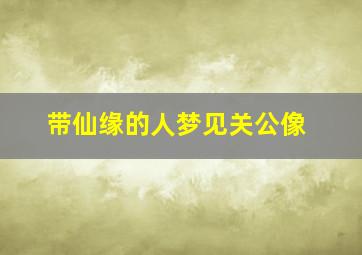 带仙缘的人梦见关公像