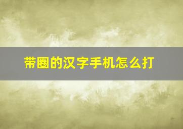 带圈的汉字手机怎么打