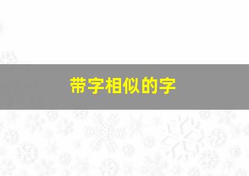 带字相似的字