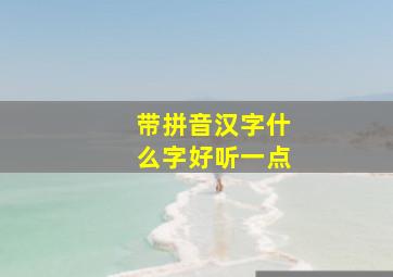 带拼音汉字什么字好听一点