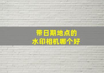 带日期地点的水印相机哪个好