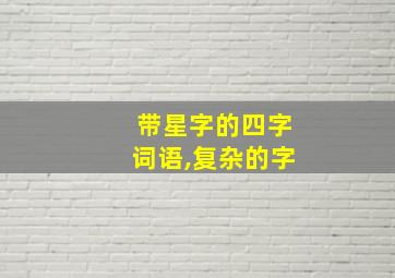 带星字的四字词语,复杂的字