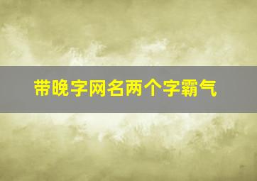 带晚字网名两个字霸气