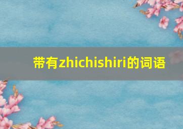 带有zhichishiri的词语