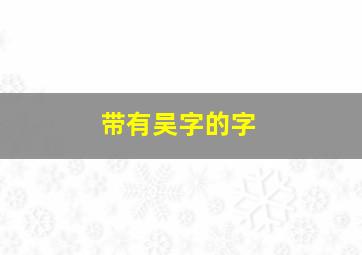 带有吴字的字