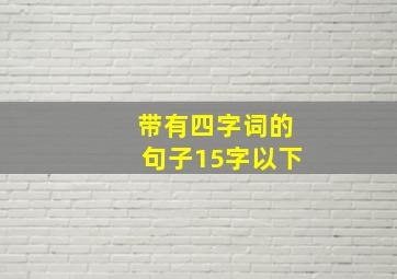 带有四字词的句子15字以下