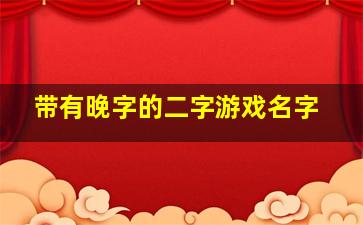 带有晚字的二字游戏名字