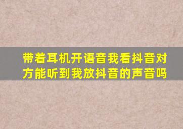 带着耳机开语音我看抖音对方能听到我放抖音的声音吗