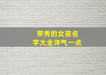 带秀的女孩名字大全洋气一点