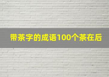 带茶字的成语100个茶在后