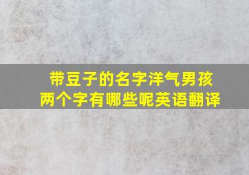 带豆子的名字洋气男孩两个字有哪些呢英语翻译