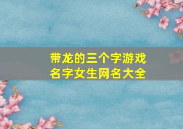 带龙的三个字游戏名字女生网名大全