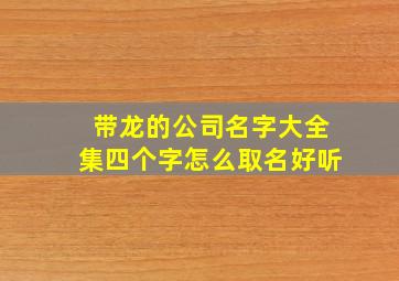 带龙的公司名字大全集四个字怎么取名好听