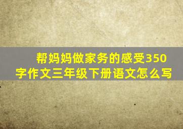 帮妈妈做家务的感受350字作文三年级下册语文怎么写