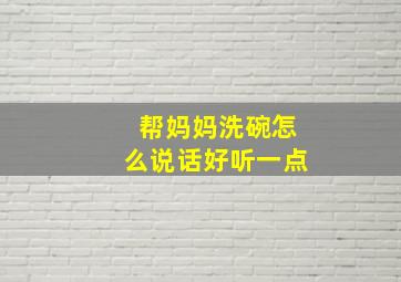 帮妈妈洗碗怎么说话好听一点