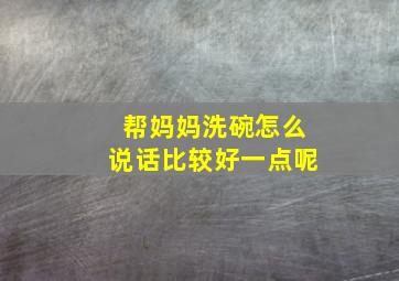 帮妈妈洗碗怎么说话比较好一点呢