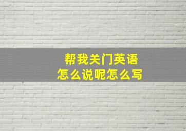 帮我关门英语怎么说呢怎么写