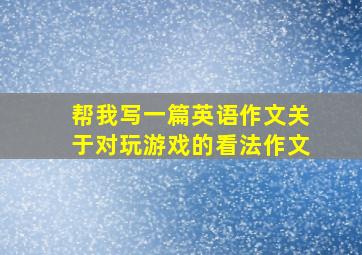 帮我写一篇英语作文关于对玩游戏的看法作文