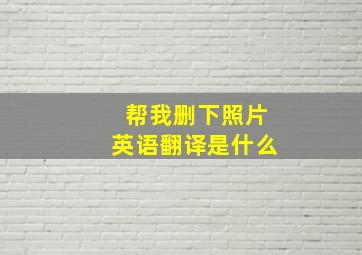 帮我删下照片英语翻译是什么