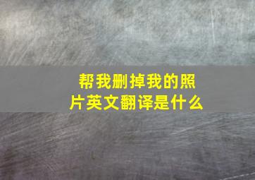 帮我删掉我的照片英文翻译是什么