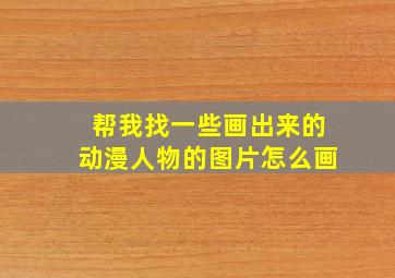 帮我找一些画出来的动漫人物的图片怎么画