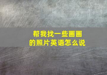 帮我找一些画画的照片英语怎么说