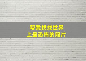 帮我找找世界上最恐怖的照片