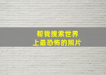 帮我搜索世界上最恐怖的照片