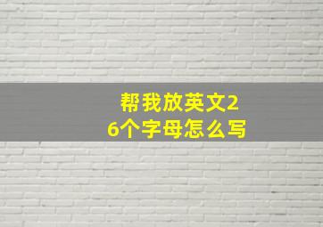 帮我放英文26个字母怎么写