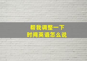 帮我调整一下时间英语怎么说