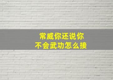 常威你还说你不会武功怎么接