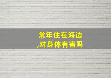 常年住在海边,对身体有害吗