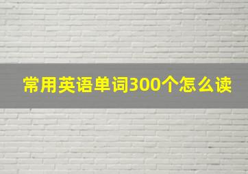 常用英语单词300个怎么读