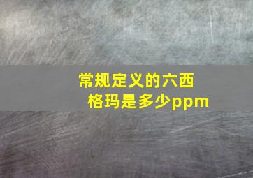 常规定义的六西格玛是多少ppm