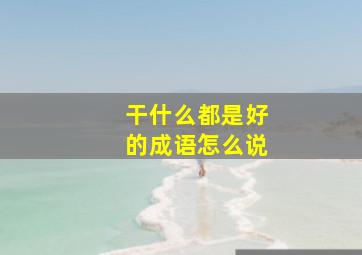 干什么都是好的成语怎么说